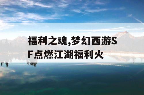 福利之魂,梦幻西游SF点燃江湖福利火