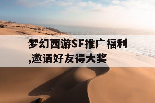 梦幻西游SF推广福利,邀请好友得大奖