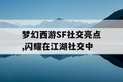 梦幻西游SF社交亮点,闪耀在江湖社交中