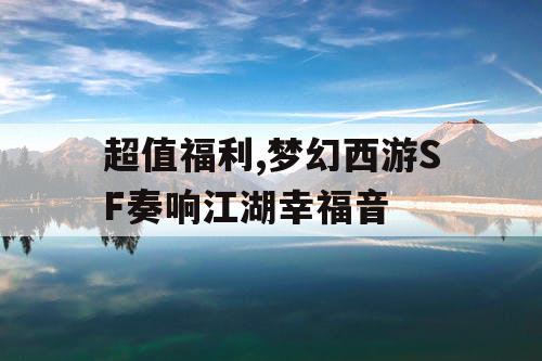 超值福利,梦幻西游SF奏响江湖幸福音