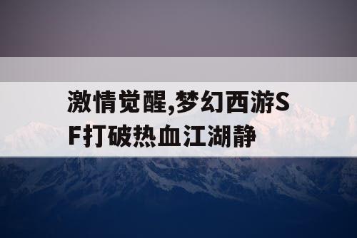 激情觉醒,梦幻西游SF打破热血江湖静