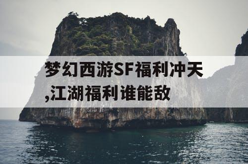 梦幻西游SF福利冲天,江湖福利谁能敌 梦幻西游SF福利冲天,江湖福利谁能敌