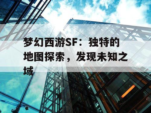 梦幻西游SF:独特的地图探索,发现未知之域 梦幻西游SF:独特的地图探索,发现未知之域