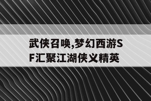 武侠召唤,梦幻西游SF汇聚江湖侠义精英 武侠召唤,梦幻西游SF汇聚江湖侠义精英