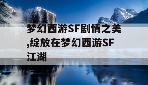 梦幻西游SF剧情之美,绽放在梦幻西游SF江湖
