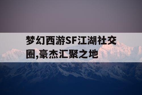 梦幻西游SF江湖社交圈,豪杰汇聚之地