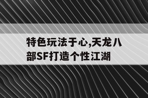 特色玩法于心,天龙八部SF打造个性江湖