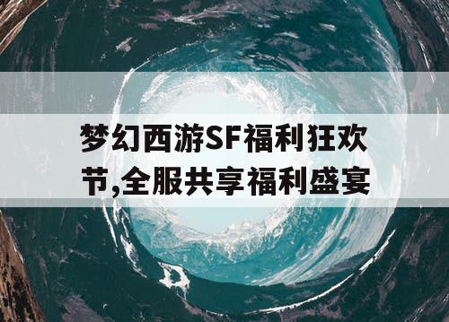 梦幻西游SF福利狂欢节,全服共享福利盛宴