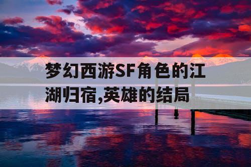 梦幻西游SF角色的江湖归宿,英雄的结局