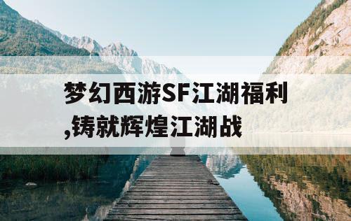 梦幻西游SF江湖福利,铸就辉煌江湖战
