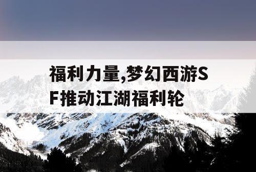 福利力量,梦幻西游SF推动江湖福利轮