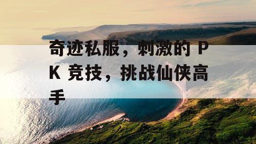 奇迹私服，刺激的 PK 竞技，挑战仙侠高手