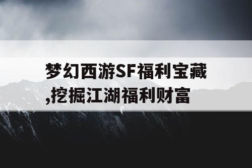 梦幻西游SF福利宝藏,挖掘江湖福利财富