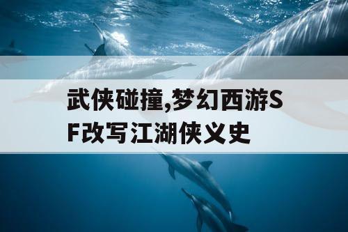 武侠碰撞,梦幻西游SF改写江湖侠义史 武侠碰撞,梦幻西游SF改写江湖侠义史