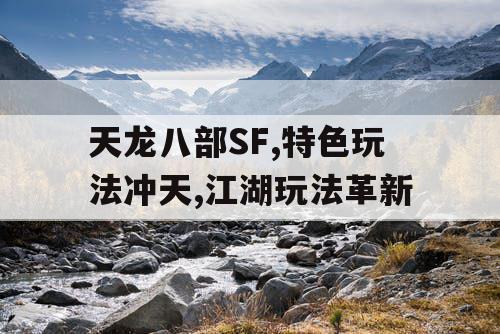 天龙八部SF,特色玩法冲天,江湖玩法革新 天龙八部SF,特色玩法冲天,江湖玩法革新