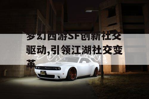 梦幻西游SF创新社交驱动,引领江湖社交变革 梦幻西游SF创新社交驱动,引领江湖社交变革