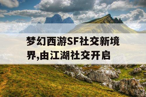 梦幻西游SF社交新境界,由江湖社交开启 梦幻西游SF社交新境界,由江湖社交开启