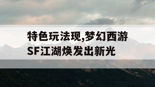 特色玩法现,梦幻西游SF江湖焕发出新光 特色玩法现,梦幻西游SF江湖焕发出新光