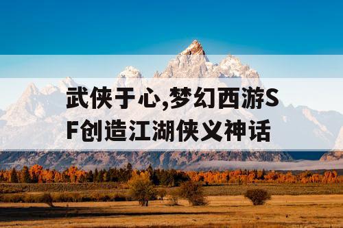 武侠于心,梦幻西游SF创造江湖侠义神话 武侠于心,梦幻西游SF创造江湖侠义神话