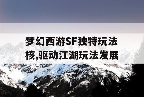 梦幻西游SF独特玩法核,驱动江湖玩法发展 梦幻西游SF独特玩法核,驱动江湖玩法发展