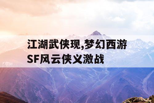 江湖武侠现,梦幻西游SF风云侠义激战 江湖武侠现,梦幻西游SF风云侠义激战