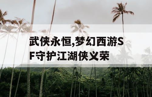 武侠永恒,梦幻西游SF守护江湖侠义荣
