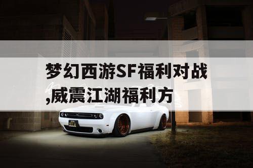 梦幻西游SF福利对战,威震江湖福利方