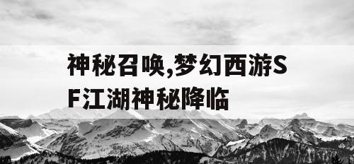 神秘召唤,梦幻西游SF江湖神秘降临 神秘召唤,梦幻西游SF江湖神秘降临