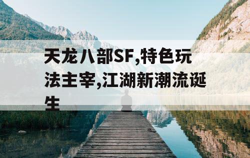 天龙八部SF,特色玩法主宰,江湖新潮流诞生 天龙八部SF,特色玩法主宰,江湖新潮流诞生
