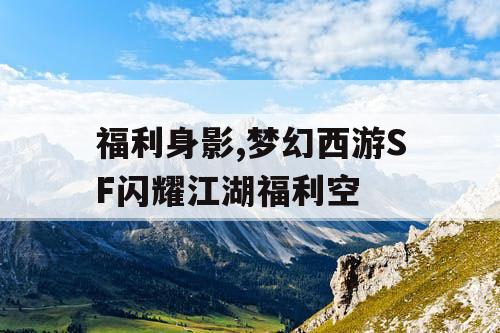 福利身影,梦幻西游SF闪耀江湖福利空