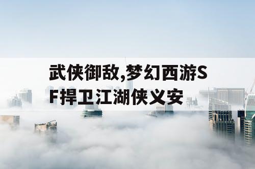 武侠御敌,梦幻西游SF捍卫江湖侠义安