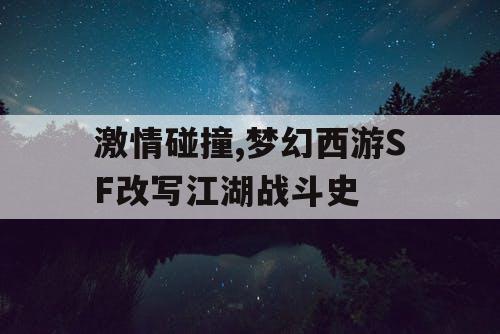 激情碰撞,梦幻西游SF改写江湖战斗史