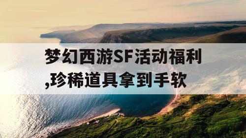 梦幻西游SF活动福利,珍稀道具拿到手软