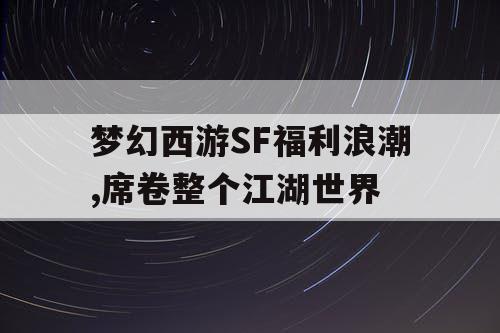 梦幻西游SF福利浪潮,席卷整个江湖世界 梦幻西游SF福利浪潮,席卷整个江湖世界