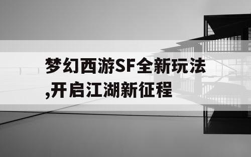 梦幻西游SF全新玩法,开启江湖新征程 梦幻西游SF全新玩法,开启江湖新征程