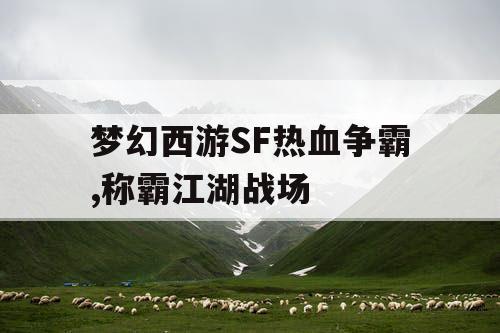 梦幻西游SF热血争霸,称霸江湖战场 梦幻西游SF热血争霸,称霸江湖战场