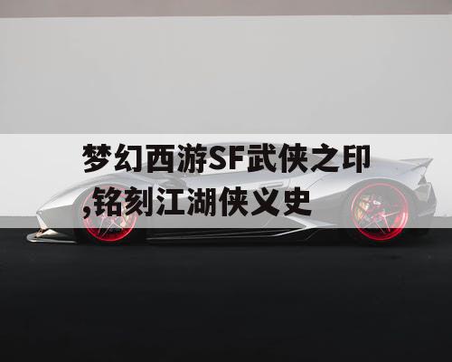 梦幻西游SF武侠之印,铭刻江湖侠义史