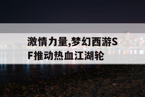 激情力量,梦幻西游SF推动热血江湖轮