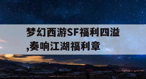梦幻西游SF福利四溢,奏响江湖福利章 梦幻西游SF福利四溢,奏响江湖福利章