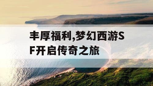 丰厚福利,梦幻西游SF开启传奇之旅 丰厚福利,梦幻西游SF开启传奇之旅
