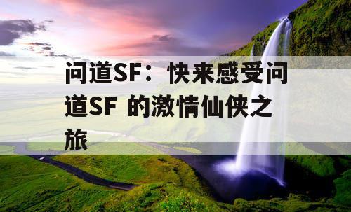 问道SF:快来感受问道SF 的激情仙侠之旅 问道SF:快来感受问道SF 的激情仙侠之旅