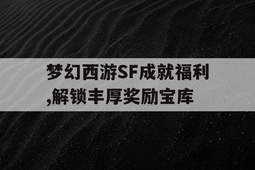 梦幻西游SF成就福利,解锁丰厚奖励宝库
