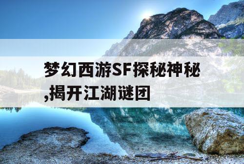 梦幻西游SF探秘神秘,揭开江湖谜团
