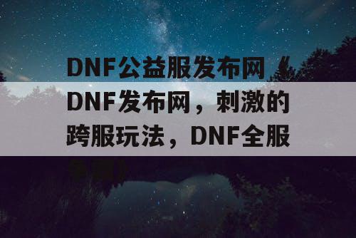 DNF公益服发布网《DNF发布网，刺激的跨服玩法，DNF全服争霸》