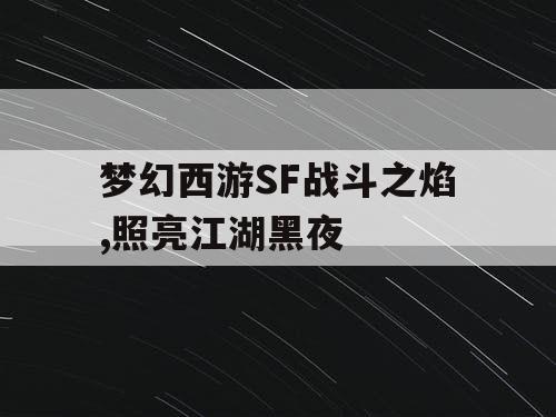 梦幻西游SF战斗之焰,照亮江湖黑夜 梦幻西游SF战斗之焰,照亮江湖黑夜