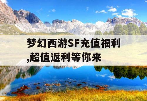 梦幻西游SF充值福利,超值返利等你来 梦幻西游SF充值福利,超值返利等你来