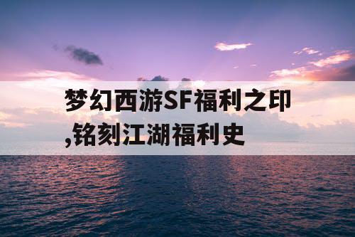 梦幻西游SF福利之印,铭刻江湖福利史 梦幻西游SF福利之印,铭刻江湖福利史