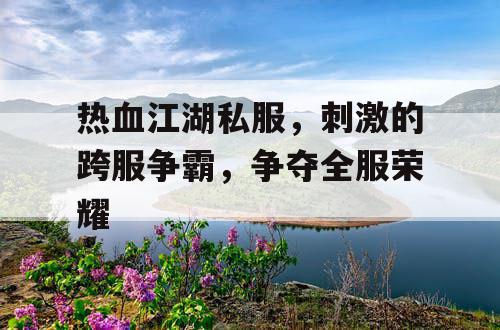 热血江湖私服，刺激的跨服争霸，争夺全服荣耀