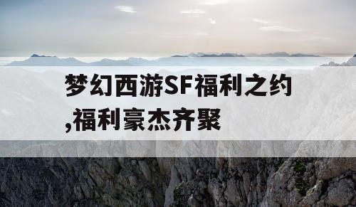 梦幻西游SF福利之约,福利豪杰齐聚