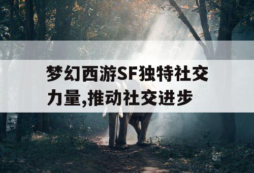 梦幻西游SF独特社交力量,推动社交进步 梦幻西游SF独特社交力量,推动社交进步
